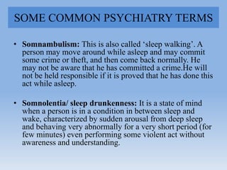 SOME COMMON PSYCHIATRY TERMS
• Somnambulism: This is also called „sleep walking‟. A
person may move around while asleep an...