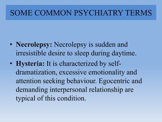 SOME COMMON PSYCHIATRY TERMS
• Necrolepsy: Necrolepsy is sudden and
irresistible desire to sleep during daytime.
• Hysteri...