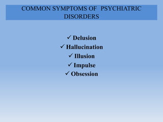 COMMON SYMPTOMS OF PSYCHIATRIC
DISORDERS
 Delusion
 Hallucination
 Illusion
 Impulse
 Obsession
 