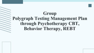 Group
Polygraph Testing Management Plan
through Psychotherapy CBT,
Behavior Therapy, REBT
 