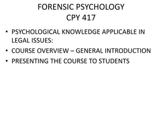 FORENSIC PSYCHOLOGY
CPY 417
• PSYCHOLOGICAL KNOWLEDGE APPLICABLE IN
LEGAL ISSUES:
• COURSE OVERVIEW – GENERAL INTRODUCTION
• PRESENTING THE COURSE TO STUDENTS
 