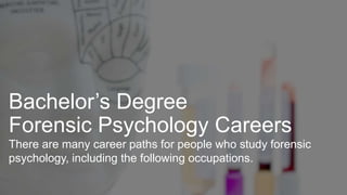 Bachelor’s Degree
Forensic Psychology Careers
There are many career paths for people who study forensic
psychology, including the following occupations.
 