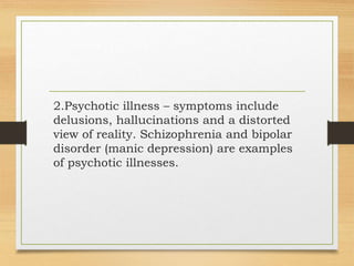 2.Psychotic illness – symptoms include
delusions, hallucinations and a distorted
view of reality. Schizophrenia and bipolar
disorder (manic depression) are examples
of psychotic illnesses.
 