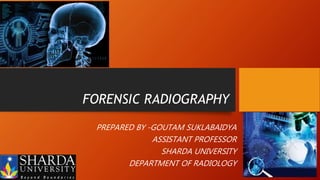 FORENSIC RADIOGRAPHY
PREPARED BY -GOUTAM SUKLABAIDYA
ASSISTANT PROFESSOR
SHARDA UNIVERSITY
DEPARTMENT OF RADIOLOGY
 