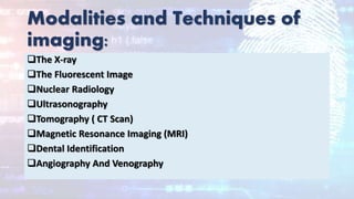 Modalities and Techniques of
imaging:
The X-ray
The Fluorescent Image
Nuclear Radiology
Ultrasonography
Tomography ( CT Scan)
Magnetic Resonance Imaging (MRI)
Dental Identification
Angiography And Venography
 
