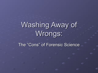Washing Away of
    Wrongs:
The “Cons” of Forensic Science
 