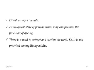 8/30/2018 116
• Disadvantages include:
 Pathological state of periodontium may compromise the
precision of ageing.
 There is a need to extract and section the teeth. So, it is not
practical among living adults.
 