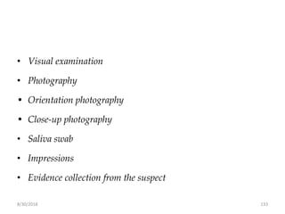 8/30/2018 133
• Visual examination
• Photography
• Orientation photography
• Close-up photography
• Saliva swab
• Impressions
• Evidence collection from the suspect
 