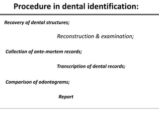 Procedure in dental identification:
Recovery of dental structures;
Reconstruction & examination;
Collection of ante-mortem records;
Transcription of dental records;
Comparison of odontograms;
Report
 