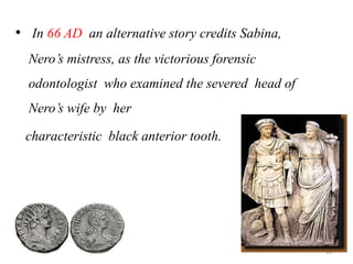 • In 66 AD an alternative story credits Sabina,
Nero’s mistress, as the victorious forensic
odontologist who examined the severed head of
Nero’s wife by her
characteristic black anterior tooth.
18
 
