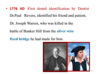 • 1776 AD -First dental identification by Dentist
Dr.Paul Revere, identified his friend and patient,
Dr. Joseph Warren, who was killed in the
battle of Bunker Hill from the silver wire
fixed bridge he had made for him.
21
 