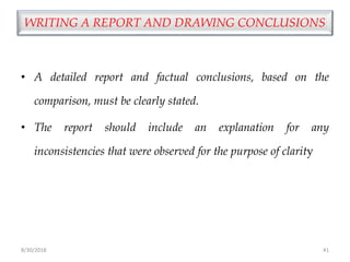 8/30/2018 41
WRITING A REPORT AND DRAWING CONCLUSIONS
• A detailed report and factual conclusions, based on the
comparison, must be clearly stated.
• The report should include an explanation for any
inconsistencies that were observed for the purpose of clarity
 