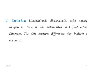 8/30/2018 45
d) Exclusion: Unexplainable discrepancies exist among
comparable items in the ante-mortem and postmortem
databases. The data contains differences that indicate a
mismatch.
 