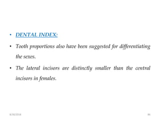 8/30/2018 86
• DENTAL INDEX:
• Tooth proportions also have been suggested for differentiating
the sexes.
• The lateral incisors are distinctly smaller than the central
incisors in females.
 