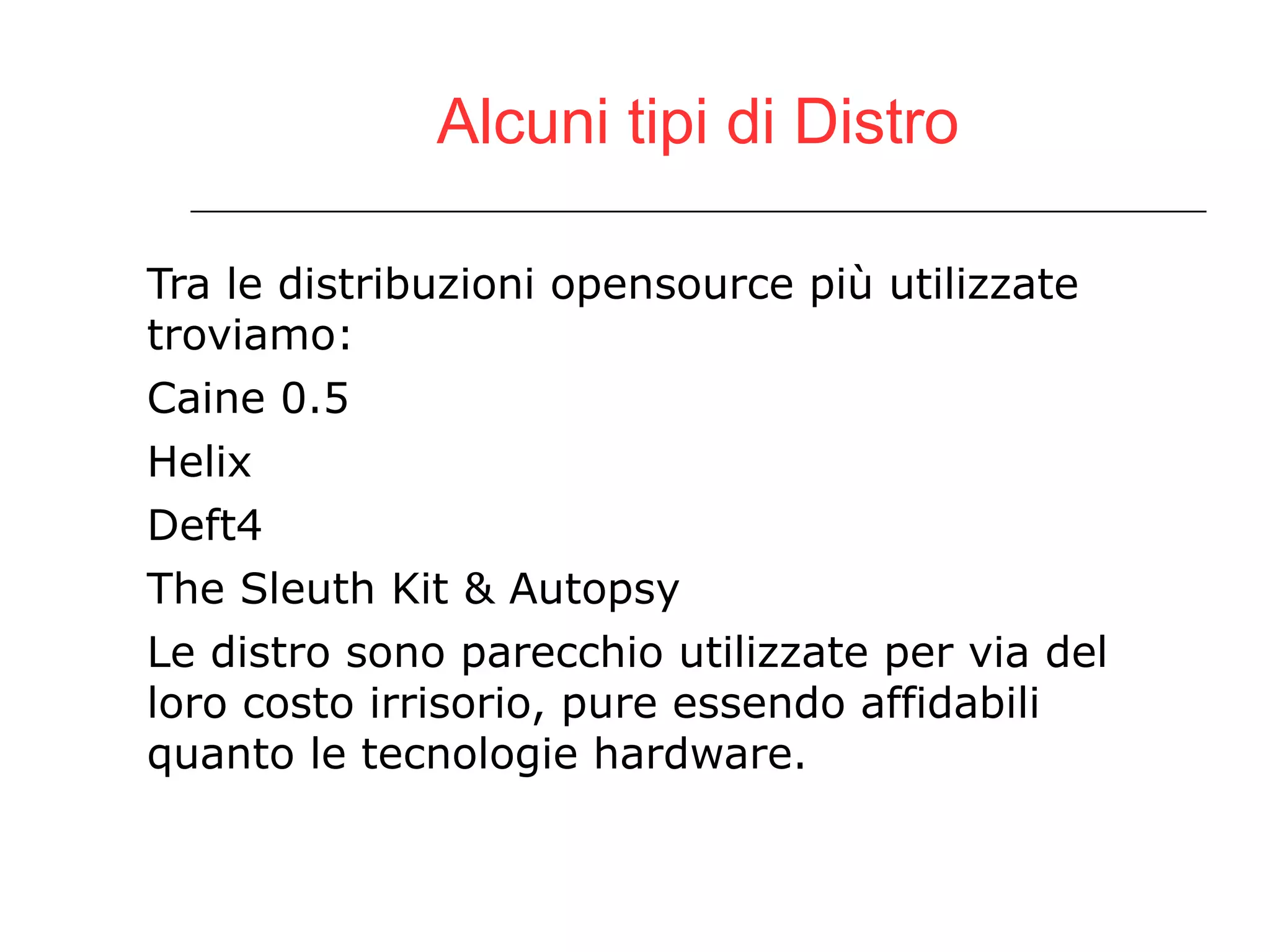 Alcuni tipi di Distro Tra le distribuzioni opensource più utilizzate troviamo: Caine 0.5 Helix Deft4 The Sleuth Kit & Autopsy Le distro sono parecchio utilizzate per via del loro costo irrisorio, pure essendo affidabili quanto le tecnologie hardware. 