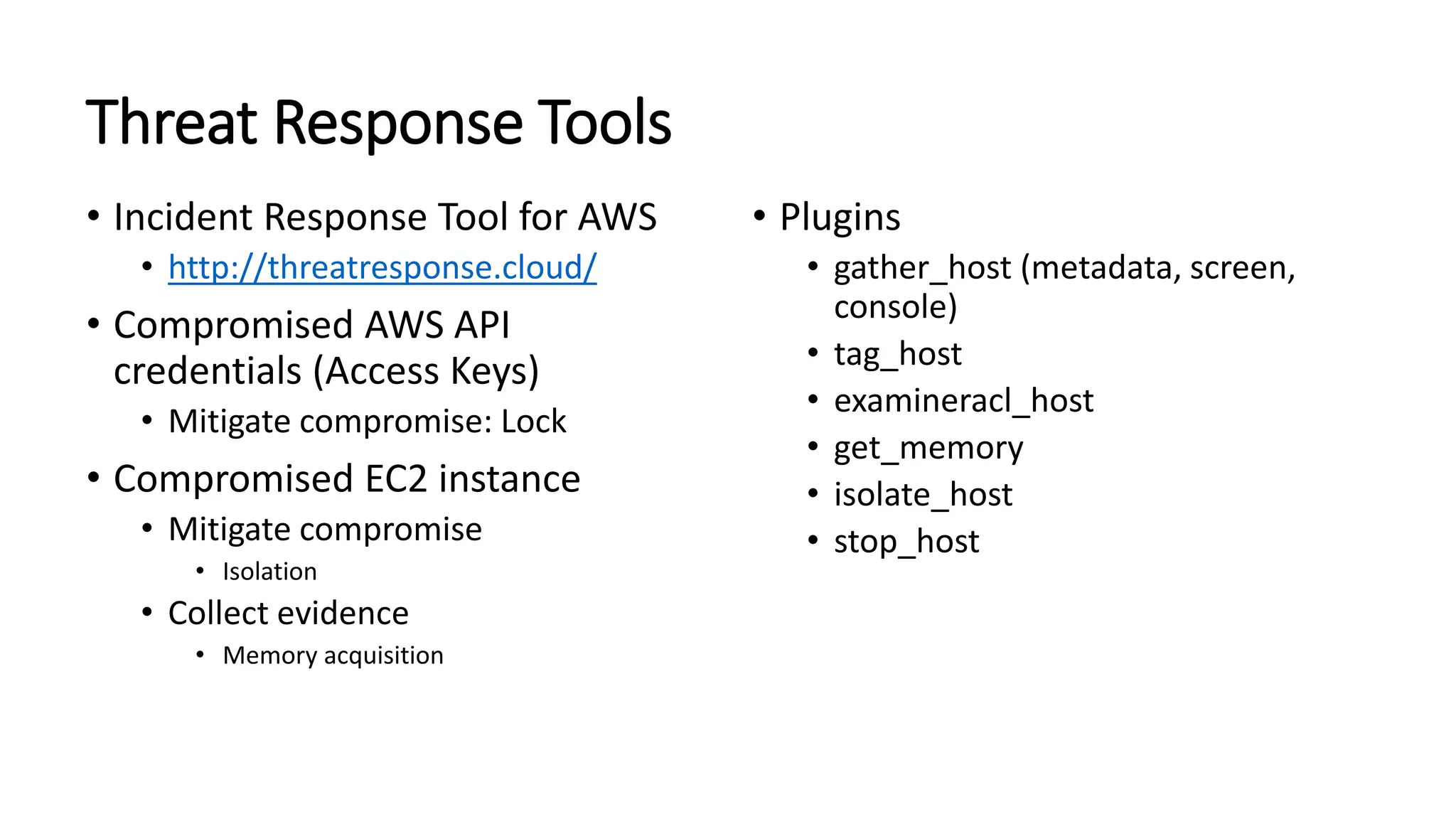 Threat Response Tools
• Incident Response Tool for AWS
• http://threatresponse.cloud/
• Compromised AWS API
credentials (Access Keys)
• Mitigate compromise: Lock
• Compromised EC2 instance
• Mitigate compromise
• Isolation
• Collect evidence
• Memory acquisition
• Plugins
• gather_host (metadata, screen,
console)
• tag_host
• examineracl_host
• get_memory
• isolate_host
• stop_host
 