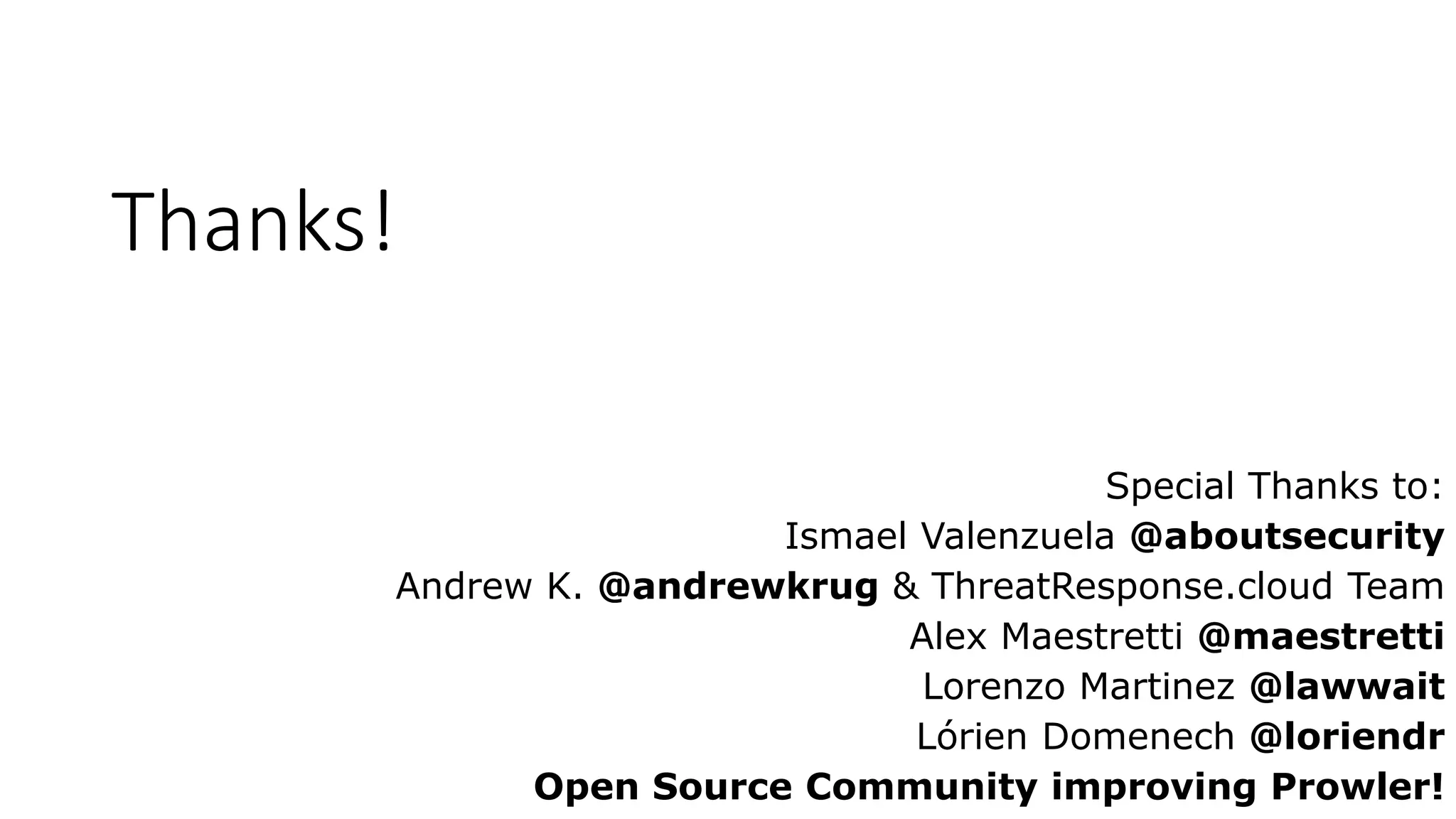 Thanks!
Special Thanks to:
Ismael Valenzuela @aboutsecurity
Andrew K. @andrewkrug & ThreatResponse.cloud Team
Alex Maestretti @maestretti
Lorenzo Martinez @lawwait
Lórien Domenech @loriendr
Open Source Community improving Prowler!
 
