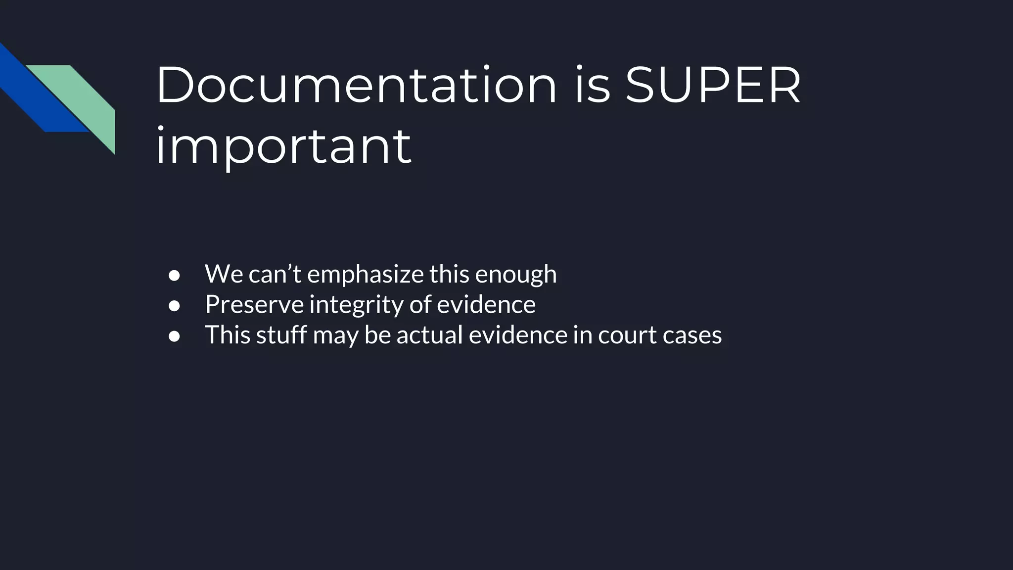 Documentation is SUPER
important
● We can’t emphasize this enough
● Preserve integrity of evidence
● This stuff may be actual evidence in court cases
 