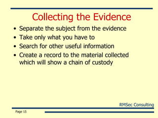 Collecting the Evidence Separate the subject from the evidence Take only what you have to Search for other useful information Create a record to the material collected which will show a chain of custody Page  