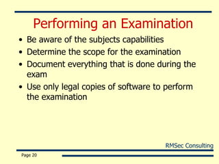 Performing an Examination Be aware of the subjects capabilities  Determine the scope for the examination Document everything that is done during the exam Use only legal copies of software to perform the examination Page  