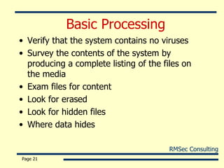 Basic Processing Verify that the system contains no viruses Survey the contents of the system by producing a complete listing of the files on the media Exam files for content Look for erased  Look for hidden files Where data hides Page  