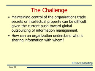 The Challenge Maintaining control of the organizations trade secrets or intellectual property can be difficult given the current push toward global outsourcing of information management.  How can an organization understand who is sharing information with whom? Page  