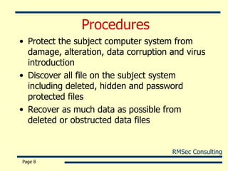 Procedures  Protect the subject computer system from damage, alteration, data corruption and virus introduction Discover all file on the subject system including deleted, hidden and password protected files Recover as much data as possible from deleted or obstructed data files Page  
