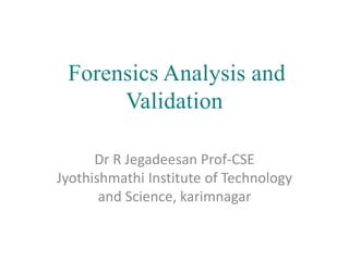 Forensics Analysis and
Validation
Dr R Jegadeesan Prof-CSE
Jyothishmathi Institute of Technology
and Science, karimnagar
 
