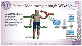 Patient Monitoring through WBANs
26 April 2021 Dr. Piyush Charan, Dept. of ECE, Integral University, Lucknow 12
• A WBAN allows
continuous
monitoring of
the physiological
parameters.
 