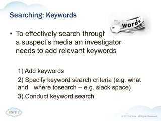 © 2013 nCircle. All Rights Reserved.
Searching: Keywords
• To effectively search through
a suspect’s media an investigator
needs to add relevant keywords
1) Add keywords
2) Specify keyword search criteria (e.g. what
and where tosearch – e.g. slack space)
3) Conduct keyword search
 
