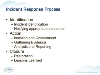 © 2013 nCircle. All Rights Reserved.
Incident Response Process
• Identification
– Incident identification
– Notifying appropriate personnel
• Action
– Isolation and Containment
– Gathering Evidence
– Analysis and Reporting
• Closure
– Restoration
– Lessons Learned
 