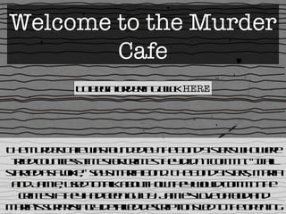 Welcome to the Murder Cafe To begin ordering click   HERE The Murder Cafe was founded by the Bond Sisters who were tried countless times for crimes they didn’t commit. “It all started as a joke,” says Maria Bond. The Bond Sisters, Maria and Jamie, used to talk about how they would commit the crimes if they had been guilty. Jamie’s love of food and Maria’s surprisingly detailed descriptions led to the opening of The Murder Café. 