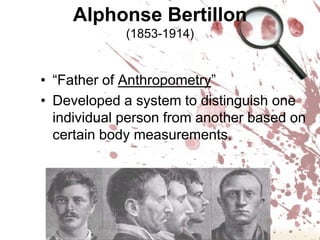 Alphonse Bertillon (1853-1914)“Father of Anthropometry”Developed a system to distinguish one individual person from another based on certain body measurements.