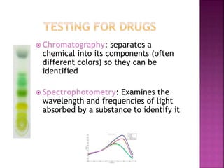  Chromatography: separates a
chemical into its components (often
different colors) so they can be
identified
 Spectrophotometry: Examines the
wavelength and frequencies of light
absorbed by a substance to identify it
 