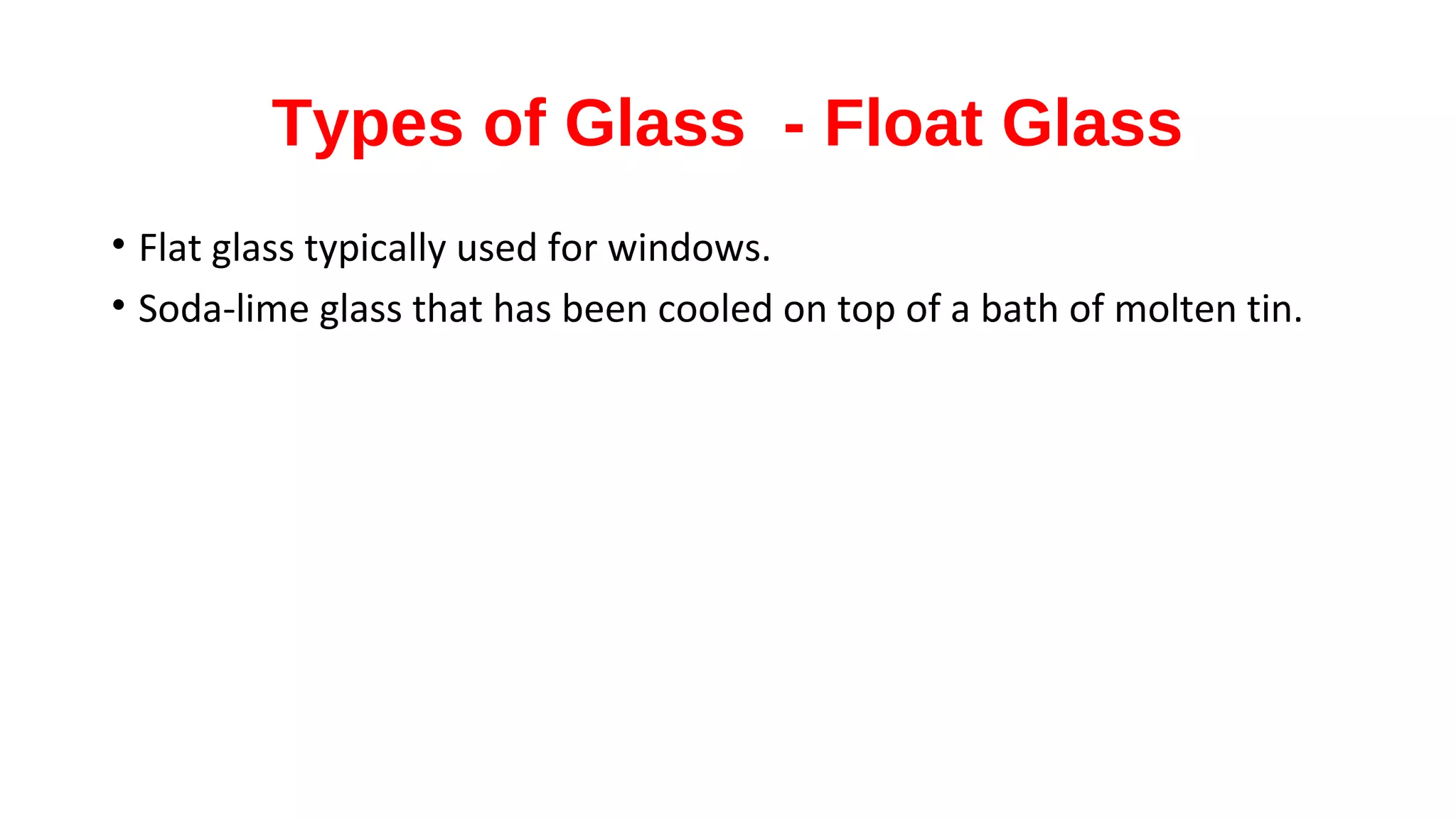 Types of Glass - Float Glass
• Flat glass typically used for windows.
• Soda-lime glass that has been cooled on top of a bath of molten tin.
 