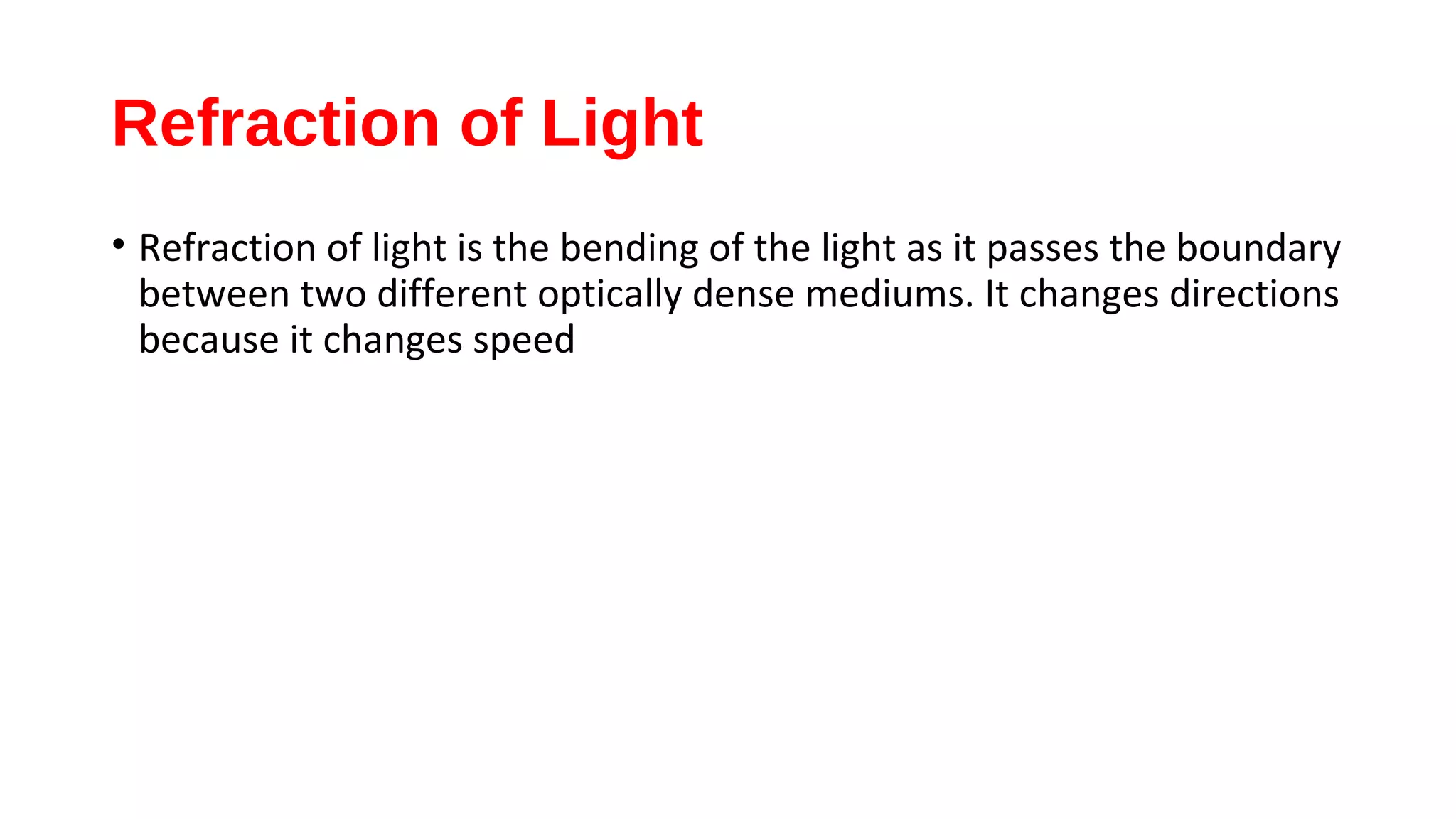 Refraction of Light
• Refraction of light is the bending of the light as it passes the boundary
between two different optically dense mediums. It changes directions
because it changes speed
 