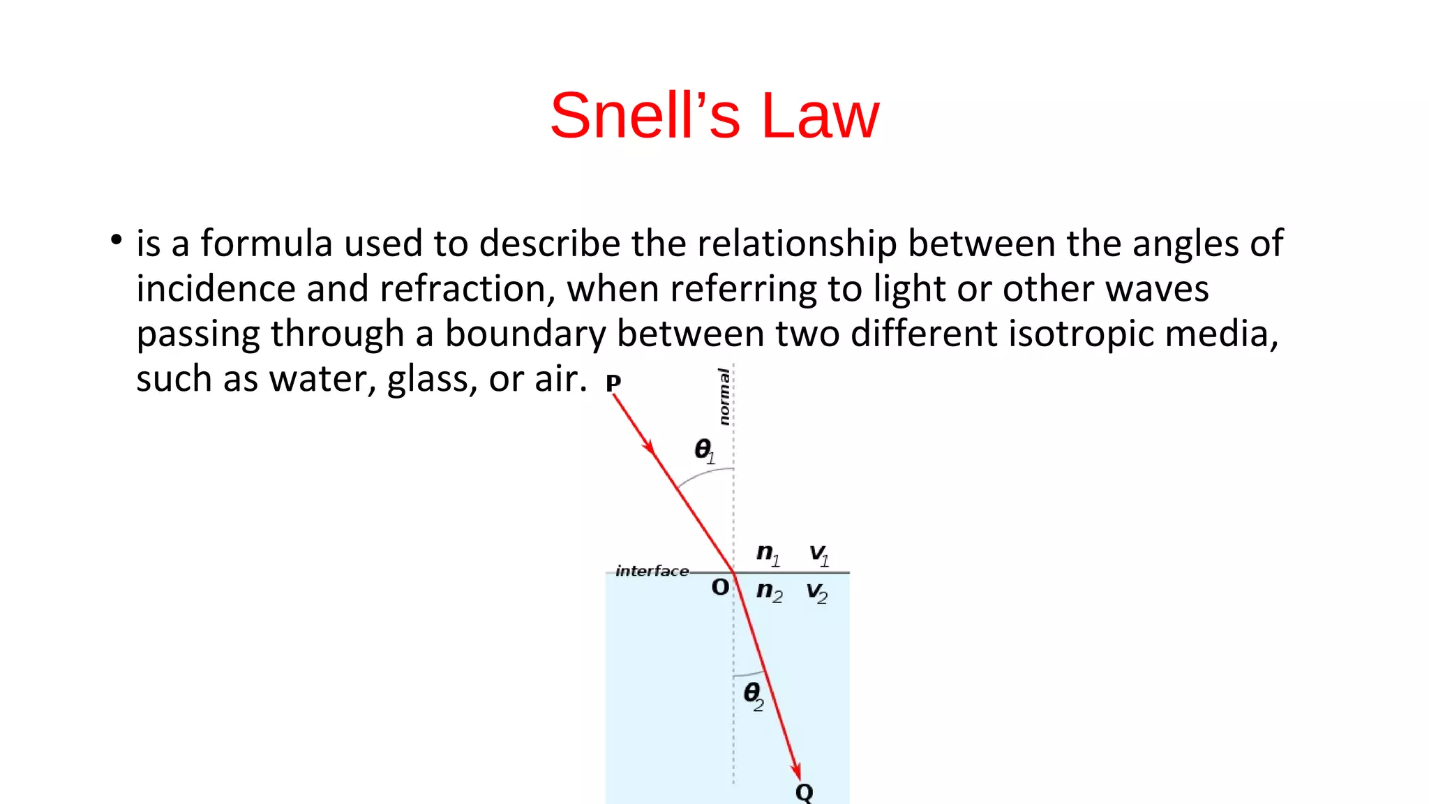 Snell’s Law
• is a formula used to describe the relationship between the angles of
incidence and refraction, when referring to light or other waves
passing through a boundary between two different isotropic media,
such as water, glass, or air.
 