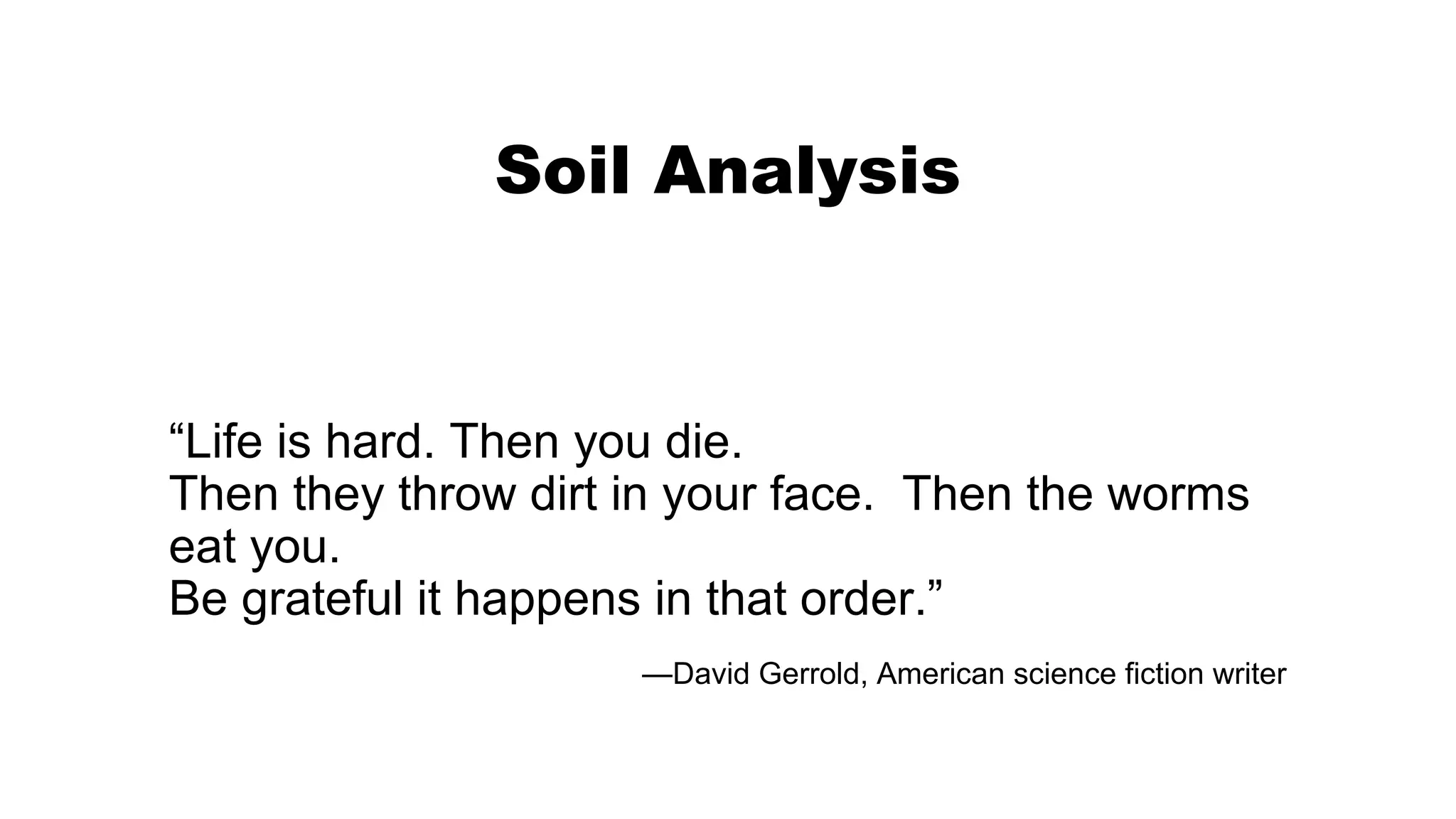 Soil Analysis
“Life is hard. Then you die.
Then they throw dirt in your face. Then the worms
eat you.
Be grateful it happens in that order.”
—David Gerrold, American science fiction writer
 