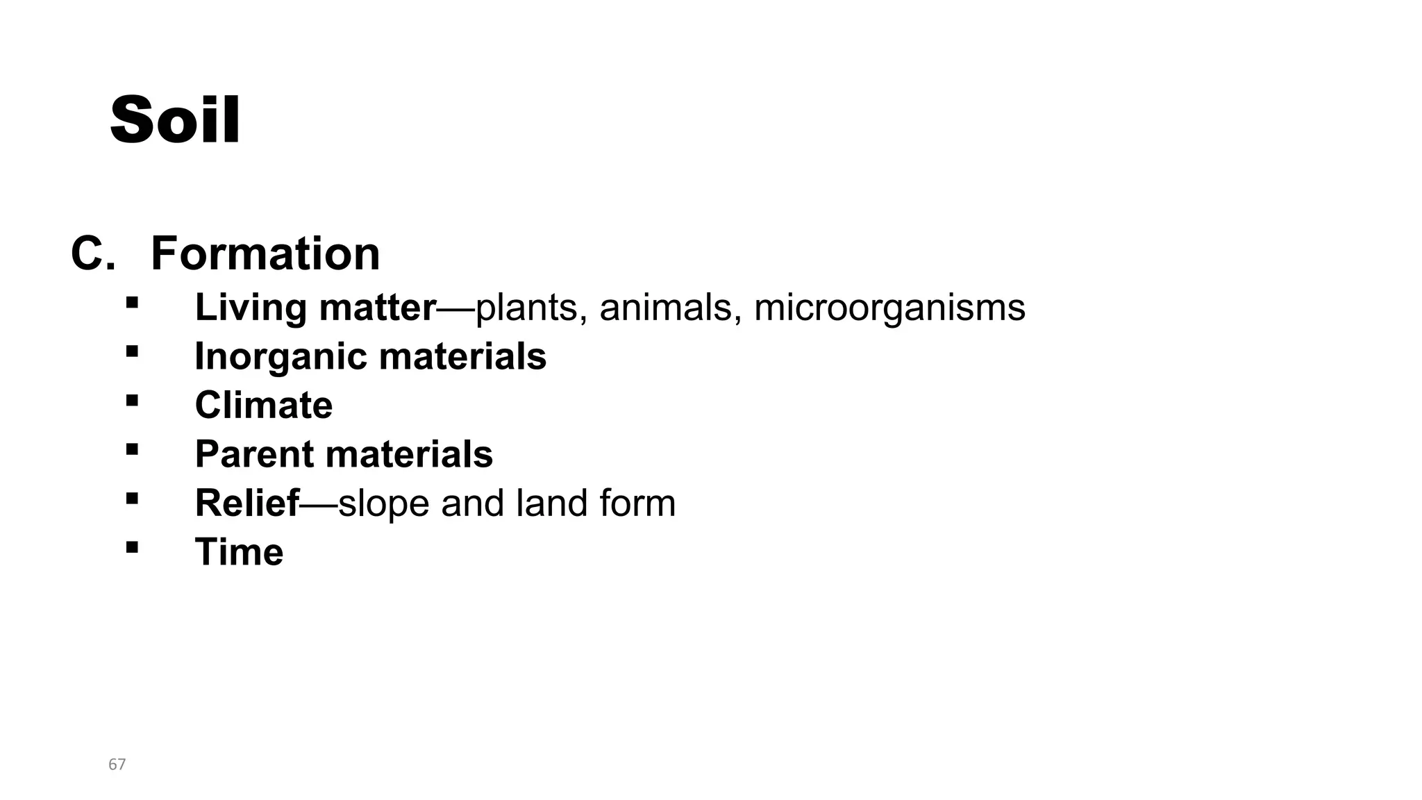 67
Soil
C. Formation
 Living matter—plants, animals, microorganisms
 Inorganic materials
 Climate
 Parent materials
 Relief—slope and land form
 Time
 