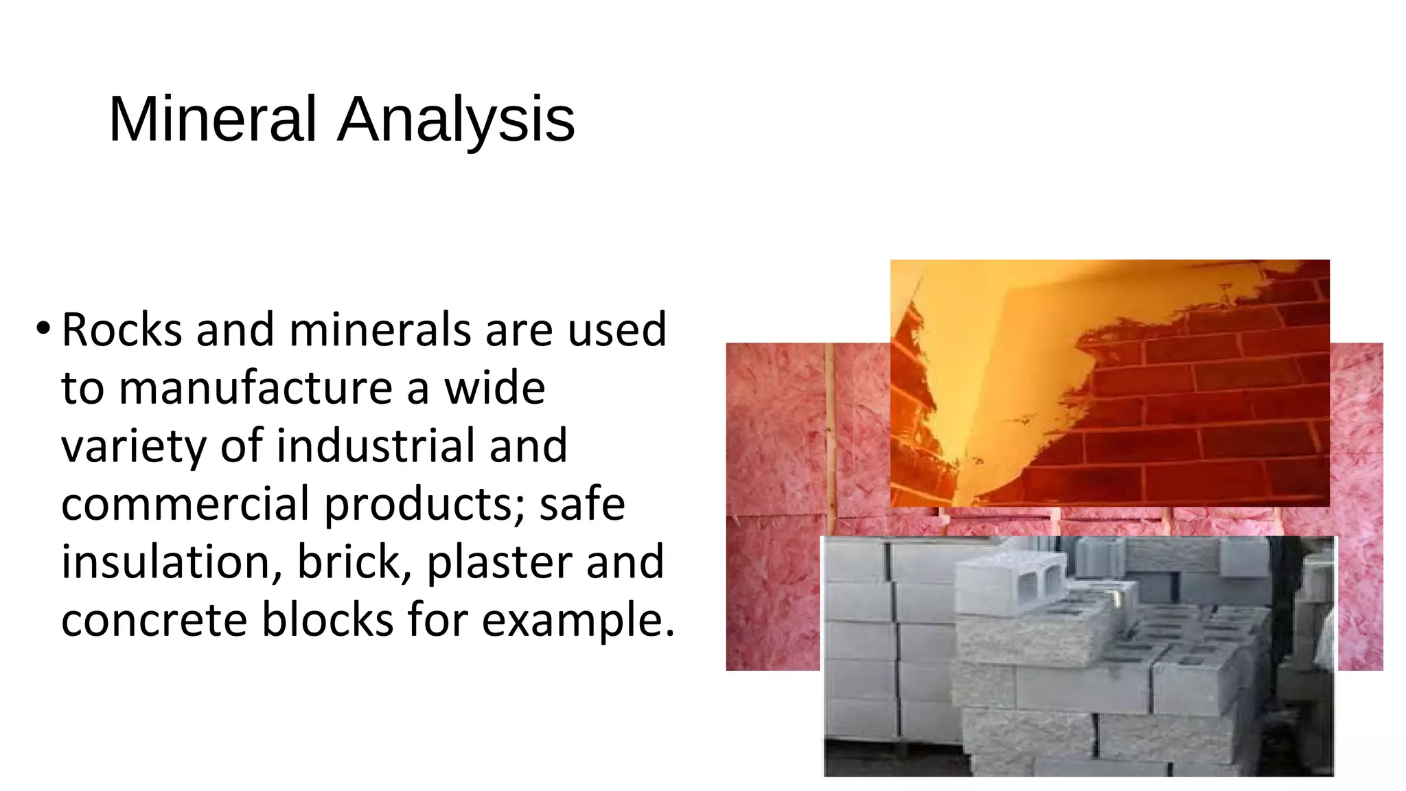• Rocks and minerals are used
to manufacture a wide
variety of industrial and
commercial products; safe
insulation, brick, plaster and
concrete blocks for example.
Mineral Analysis
 