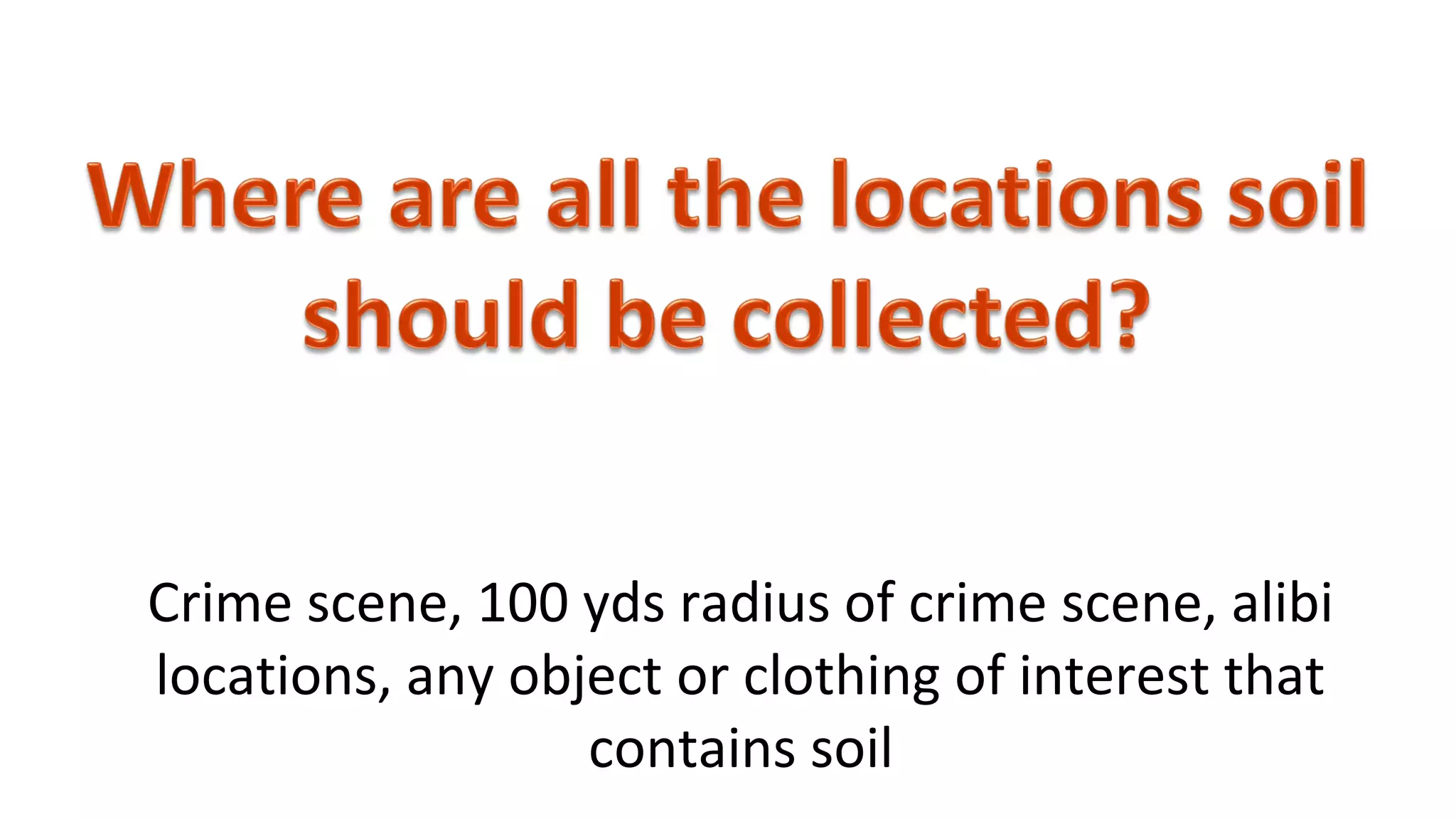Crime scene, 100 yds radius of crime scene, alibi
locations, any object or clothing of interest that
contains soil
 