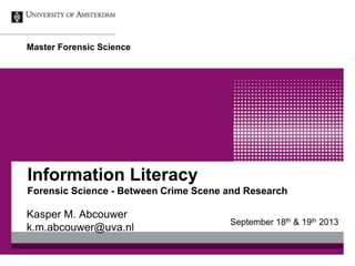 Information Literacy
Forensic Science - Between Crime Scene and Research
Kasper M. Abcouwer
k.m.abcouwer@uva.nl
Master Forensic Science
September 18th & 19th 2013
 