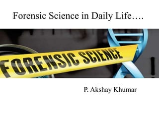 Forensic Science in Daily Life….
P. Akshay Khumar
 