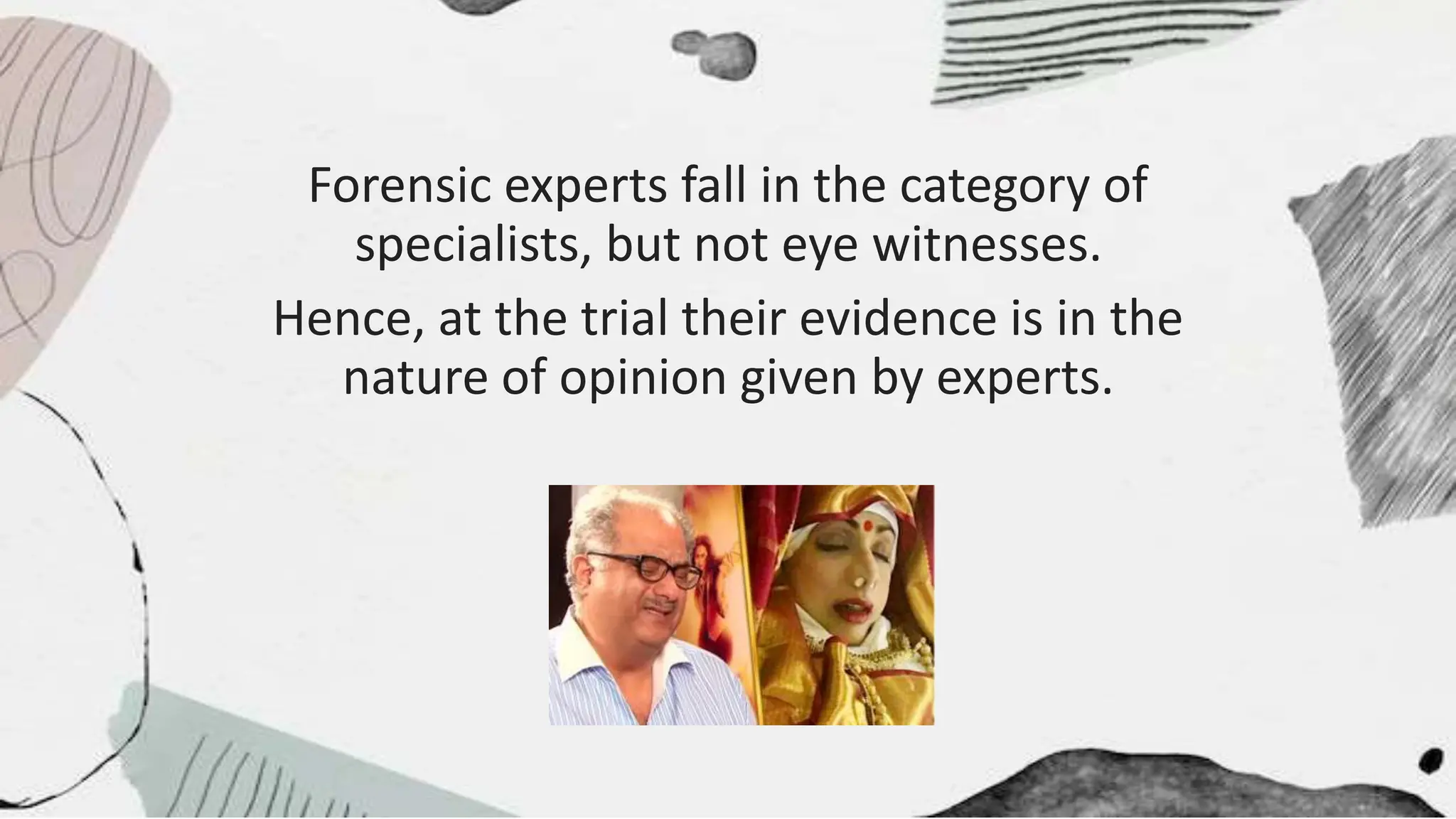 Forensic experts fall in the category of
specialists, but not eye witnesses.
Hence, at the trial their evidence is in the
nature of opinion given by experts.
 