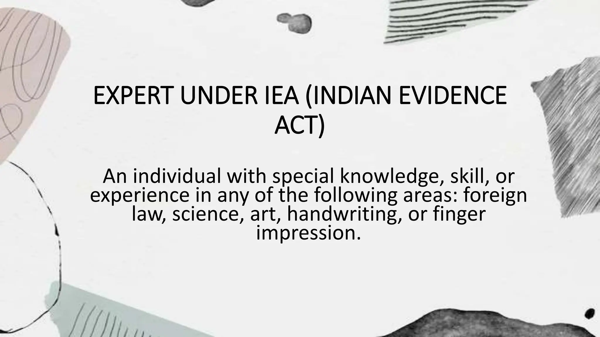 EXPERT UNDER IEA (INDIAN EVIDENCE
ACT)
An individual with special knowledge, skill, or
experience in any of the following areas: foreign
law, science, art, handwriting, or finger
impression.
 