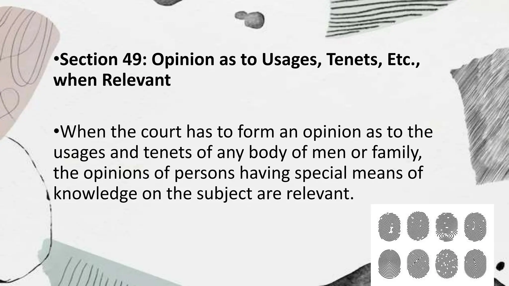 •Section 49: Opinion as to Usages, Tenets, Etc.,
when Relevant
•When the court has to form an opinion as to the
usages and tenets of any body of men or family,
the opinions of persons having special means of
knowledge on the subject are relevant.
 