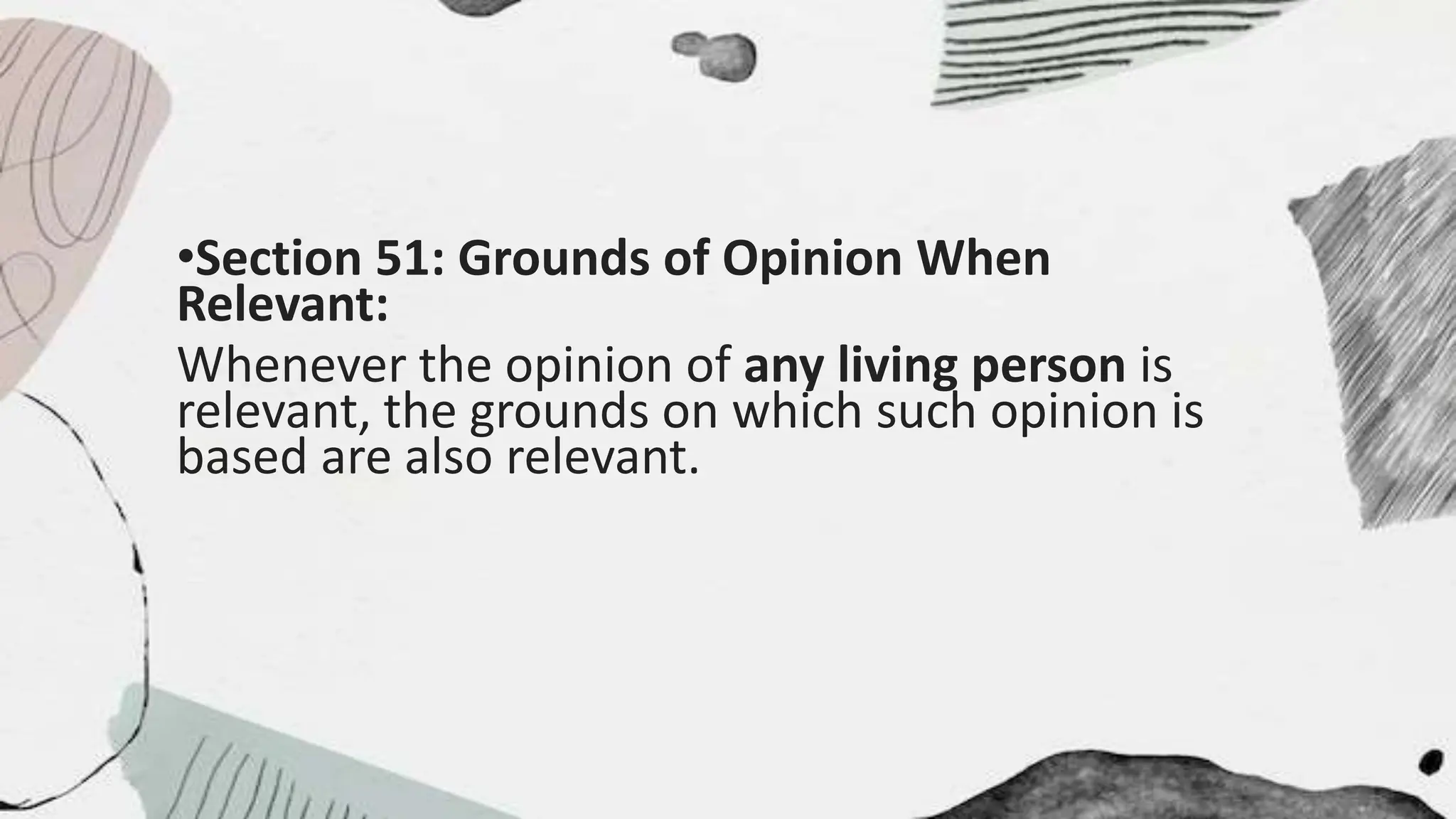 •Section 51: Grounds of Opinion When
Relevant:
Whenever the opinion of any living person is
relevant, the grounds on which such opinion is
based are also relevant.
 