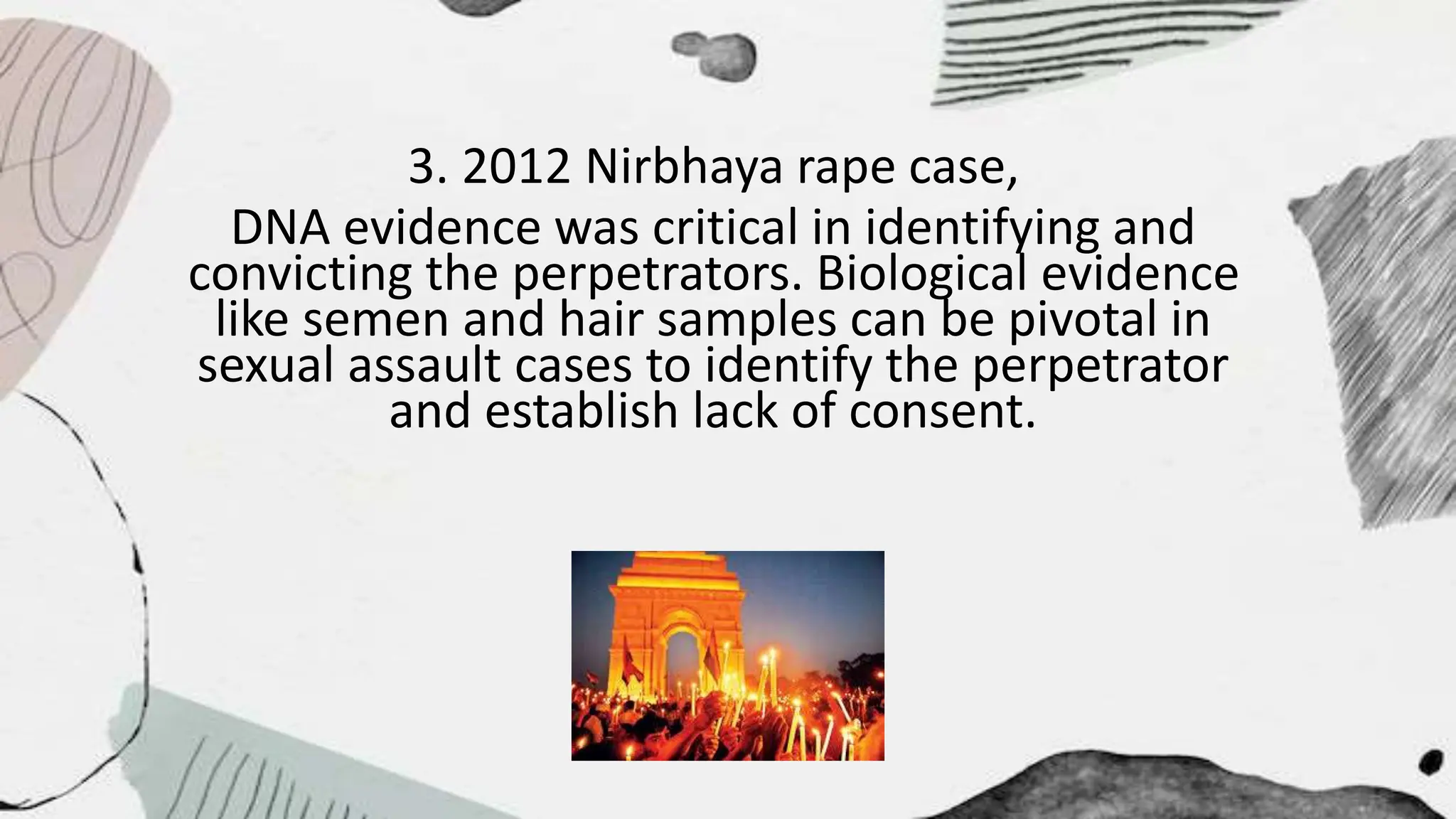 3. 2012 Nirbhaya rape case,
DNA evidence was critical in identifying and
convicting the perpetrators. Biological evidence
like semen and hair samples can be pivotal in
sexual assault cases to identify the perpetrator
and establish lack of consent.
 