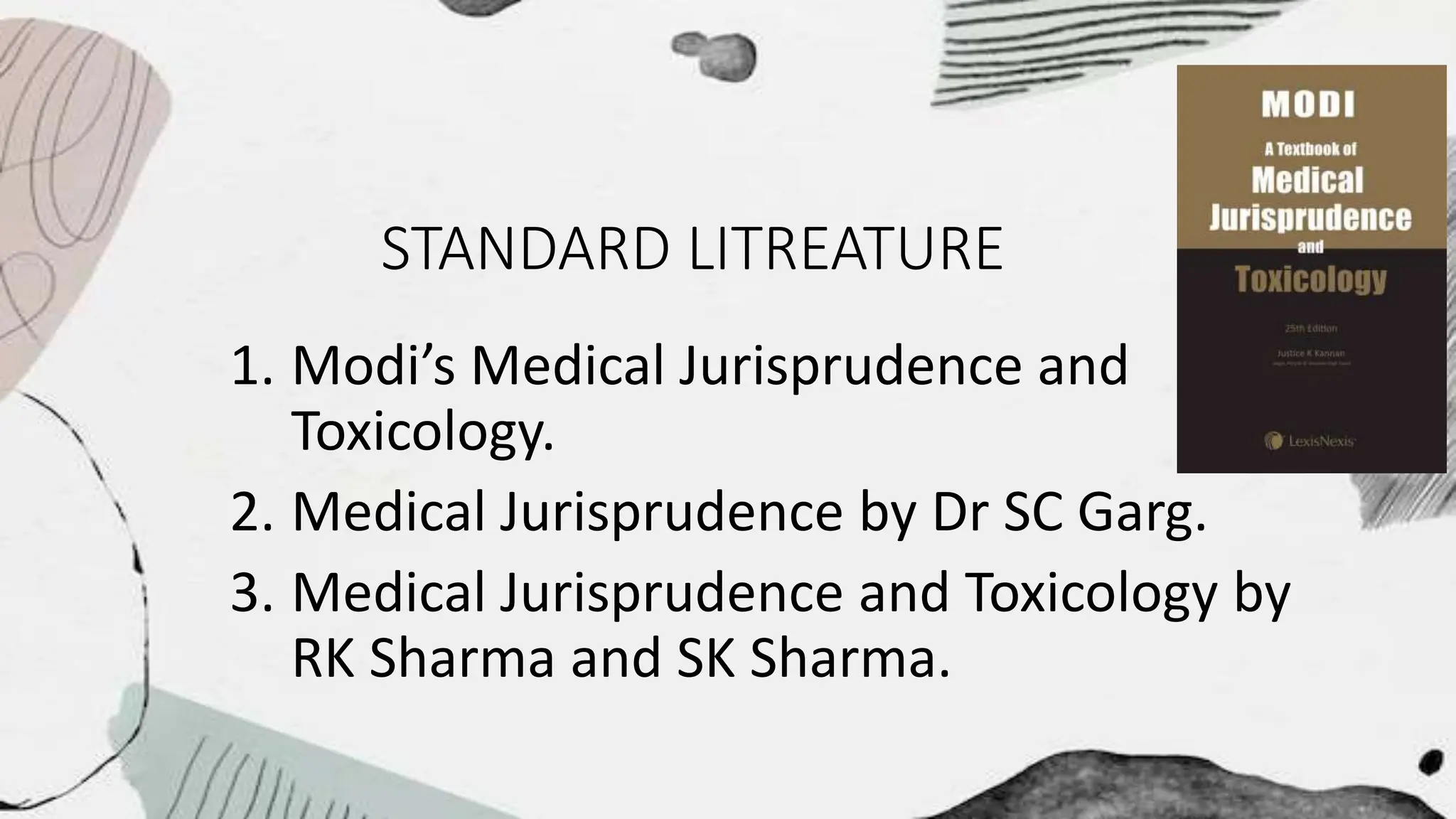 STANDARD LITREATURE
1. Modi’s Medical Jurisprudence and
Toxicology.
2. Medical Jurisprudence by Dr SC Garg.
3. Medical Jurisprudence and Toxicology by
RK Sharma and SK Sharma.
 