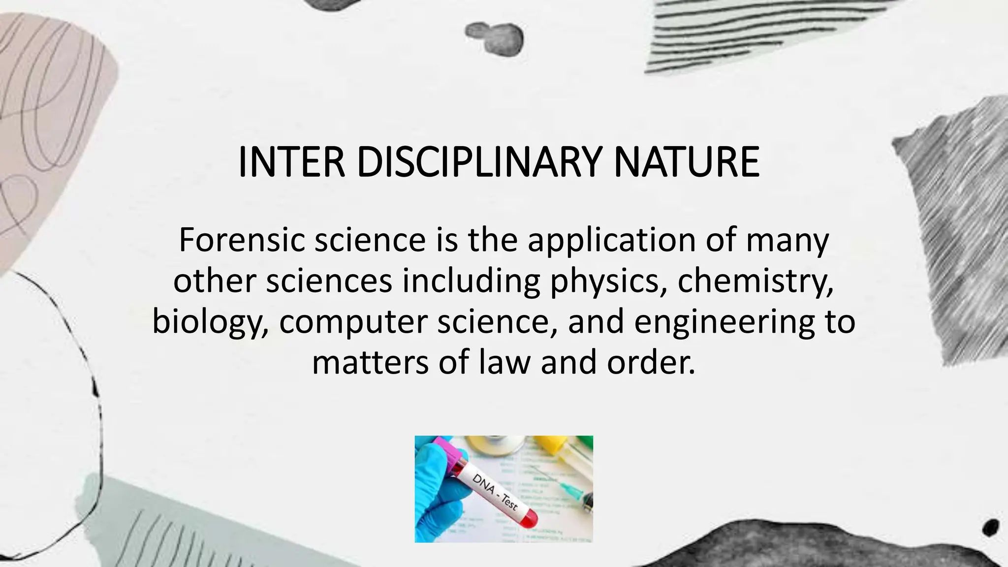 INTER DISCIPLINARY NATURE
Forensic science is the application of many
other sciences including physics, chemistry,
biology, computer science, and engineering to
matters of law and order.
 